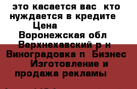 это касается вас, кто нуждается в кредите › Цена ­ 100 000 - Воронежская обл., Верхнехавский р-н, Виноградовка п. Бизнес » Изготовление и продажа рекламы   